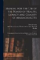 Manual for the Use of the Board of Health, Lunacy and Charity of Massachusetts: Containing the General and Special Statutes Under Which Its Authority is Exercised