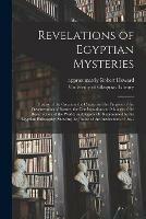 Revelations of Egyptian Mysteries [electronic Resource]: History of the Creation, the Causes and the Progress of the Degeneration of Nature, the Conflagration and Manner of the Resurrection of the World, as Allegorically Represented by the Egyptian...