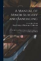 A Manual of Minor Surgery and Bandaging: for the Use of House-surgeons, Dressers, and Junior Practitioners/ by Christopher Heath