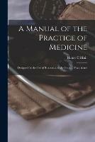 A Manual of the Practice of Medicine [electronic Resource]: Designed for the Use of Students and the General Practitioner