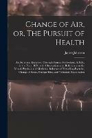 Change of Air, or, The Pursuit of Health: an Autumnal Excursion Through France, Switzerland, & Italy, in the Year 1829: With Observations and Reflections on the Moral, Physical, and Medicinal Influence of Travelling-exercise, Change of Scene, Foreign...