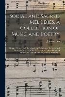 Social and Sacred Melodies, a Collection of Music and Poetry: Designed Respectively for Schools and Seminaries, the Social and Domestic Circle; to Which is Prefixed, a Concise Course of Familiar Lectures for Teaching Musical Elocution ..