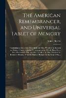 The American Remembrancer, and Universal Tablet of Memory: Containing a List of the Most Eminent Men, Whether in Ancient or Modern Times, With the Achievements for Which They Have Been Particularly Distinguished; as Also the Most Memorable Events In...