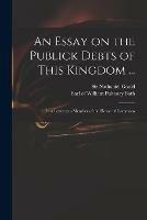 An Essay on the Publick Debts of This Kingdom ...: in a Letter to a Member of the House of Commons