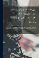 A Practical Manual of Photography: Containing Full and Plain Directions for the Economical Production of Really Good Daguerreotype Portraits, and Every Other Variety of Photographic Pictures According to the Latest Improvements, Also the Injustice And...