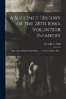 A Succinct History of the 28th Iowa Volunteer Infantry: From Date of Muster Into Service ... to Its Final Muster out ...