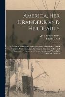 America, Her Grandeur and Her Beauty: a Gallery of Picturesque Reproductions With Descriptive Text of America's Rivers and Lakes, Prairies and Savannas, Valleys and Mountains, Fastnesses and Forests, Cascades and Waterfalls, Gorges and Canyons