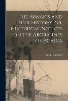 The Abnakis and Their History, or, Historical Notices on the Aborigines of Acadia [microform]