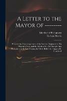 A Letter to the Mayor of --------: Wherein the Discouragements of the Seamen Employed in His Majesty's Navy, and the Merits of the Bill Brought Into Parliament in the Last Session, for Their Relief, Are Impartially Examined