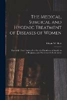 The Medical, Surgical and Hygenic Treatment of Diseases of Women: Especially Those Causing Sterility, the Disorders and Accidents of Pregnancy and Painful and Difficult Labor