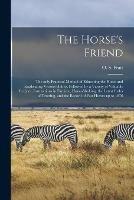 The Horse's Friend [microform]: the Only Practical Method of Educating the Horse and Eradicating Vicious Habits, Followed by a Variety of Valuable Recipes, Instructions in Farriery, Horse-shoking, the Latest Rules of Trotting, and the Record of Fast...
