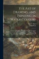 The Art of Drawing, and Painting in Water-colours: Whereby a Stranger to Those Arts May Be Immediately Render'd Capable of Delineating Any View or Prospect With the Utmost Exactness: of Colouring Any Print ... and of Taking off Medals ...: ...