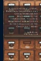 Catalogue of Sculpture, Paintings, Engravings, and Other Works of Art Belonging to the Corporation, Together With Books Not Included in the Catalogue of the Guildhall Library