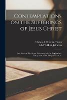 Contemplations on the Sufferings of Jesus Christ: in a Series of Devotional Exercises, With an Explanatory Paraphrase of the Gospel Narrative