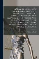 A Treatise on the Law Pertaining to Corporate Finance Including the Financial Operations and Arrangements of Public and Private Corporations as Determined by the Courts and Statutes of the United States and England [microform]