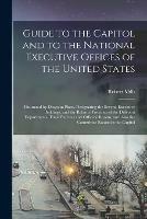 Guide to the Capitol and to the National Executive Offices of the United States: Illustrated by Diagram Plans, Designating the Several Executive Buildings, and the Relative Positions of the Different Departments, Their Bureaus and Officers' Rooms, And...