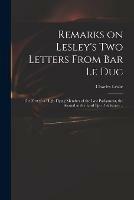 Remarks on Lesley's Two Letters From Bar Le Duc: the First to a High-flying Member of the Last Parliament, the Second to the Lord Bp. of Salisbury ..
