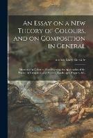 An Essay on a New Theory of Colours, and on Composition in General: Illustrated by Coloured Blots Shewing the Application of the Theory to Composition of Flowers, Landscapes, Figures, &c.