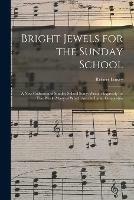 Bright Jewels for the Sunday School: a New Collection of Sunday School Songs Written Expressly for This Work, Many of Which Are the Latest Compositio