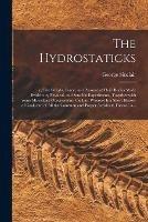 The Hydrostaticks;: or, The Weight, Force, and Pressure of Fluid Bodies Made Evident by Physical, and Sensible Experiments, Together With Some Miscellany Observations, the Last Whereof is a Short History of Coal, and of All the Common and Proper...