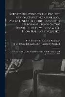 Reports Relating to the Project of Constructing a Railway, and a Line of Electro-magnetic Telegraph, Through the Province of New Brunswick, From Halifax to Quebec [microform]: Presented to the Legislative Council and Assembly on the Third Day Of...