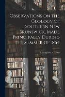 Observations on the Geology of Southern New Brunswick, Made Principally During the Summer of 1864