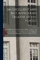 An Excellent and Best Approoued Treatise of the Plague: Containing, the Nature, Signes, and Accidents of the Same: With the Certaine and Absolute Cure of the Feuers, Botches, and Carbuncles, That Raigne in These Times: and Aboue All Things, Most...