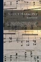 Select Harmony: the Fourth Part of Christian Psalmody, Consisting of a Variety of Tunes of Approved Excellence, Suited to the Various Subjects and Metres of the Psalms and Metres of the Psalms and Hymns Contained in the First Three Parts