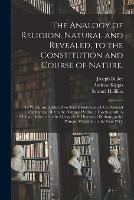 The Analogy of Religion, Natural and Revealed, to the Constitution and Course of Nature.: To Which Are Added, Two Brief Dissertations: I. On Personal Identity: and II. On the Nature of Virtue.: Together With A Charge, Delivered to the Clergy of The...