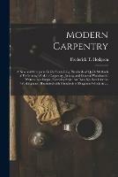 Modern Carpentry [microform]: a New and Complete Guide Containing Hundreds of Quick Methods of Performing Work in Carpentry, Joining and General Woodwork: Written in a Simple, Everyday Style That Does Not Bewilder the Workingman: Illustrated With...