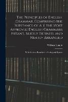 The Principles of English Grammar, Comprising the Substance of All the Most Approved English Grammars Extant, Briefly Defined, and Neatly Arranged; With Copious Exercises in Parsing and Syntax