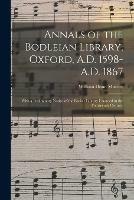 Annals of the Bodleian Library, Oxford, A.D. 1598-A.D. 1867: With a Preliminary Notice of the Earlier Library Founded in the Fourteenth Century