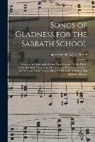Songs of Gladness for the Sabbath School: Containing Music and Hymns Suited to Over Thirty Purely Sabbath-school Occasions, Also a Choice Selection of Prayer-meeting and Choir Tunes With Over 100 of the Choicest Old Standard Hymns