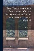 The Tercentenary of England's Great Victory Over Spain and the Armada, 1588-1888 [microform]