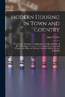Modern Housing in Town and Country: Illustrated by Examples of Municipal and Other Schemes of Block Dwellings, Tenement Houses, Model Cottages and Villages, Also Plans and Descriptions of the Cheap Cottage Exhibition