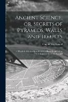 Ancient Science, or, Secrets of Pyramids, Walls and Temples [microform]: to Which is Added a Short Review of Piazzi Smyth's, Our Inheritance in the Great Pyramid