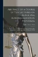 Abstract of a Course of Ten Lectures on Municipal Administration in Montreal [microform]: Delivered in Connection With the Educational Work of the Young Men's Christian Association of Montreal, 1895-6