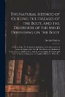 The Natural Method of Cureing the Diseases of the Body, and the Disorders of the Mind Depending on the Body: in Three Parts: Part I. General Reflections on the Oeconomy of Nature in Animal Life: Part II. The Means and Methods of Preserving Life And...