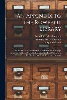 An Appendix to the Rowfant Library: a Catalogue of the Printed Books, Manuscripts, Autograph Letters Etc. Collected Since the Printing of the First Catalogue in 1886 by the Late Frederick Locker Lampson