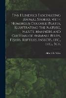 Five Hundred Fascinating Animal Stories, With Numerous Colored Plates, Illustrating the Nature, Habits, Manners and Customs of Animals, Birds, Fishes, Reptiles, Insects, Etc., Etc., Ect.