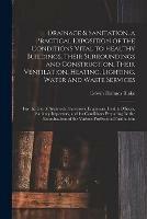 Drainage & Sanitation, a Practical Exposition of the Conditions Vital to Healthy Buildings, Their Surroundings and Construction, Their Ventilation, Heating, Lighting, Water and Waste Services; for the Use of Architects, Surveyors, Engineers, Health...