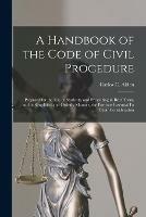 A Handbook of the Code of Civil Procedure: Prepared for the Use of Students, and Presenting in Brief Form, and in Simplified and Orderly Manner, the Portions Essential Fo Their Consideration