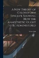 A New Theory of Chloroform Syncope Showing How the Anaesthetic Ought to Be Administered