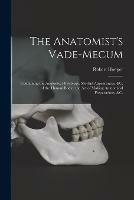 The Anatomist's Vade-mecum: Containing the Anatomy, Physiology, Morbid Appearances, &c. of the Human Body: the Art of Making Anatomical Preparations, &c.