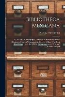 Bibliotheca Mexicana: a Catalogue of Autographs, Manuscripts and Printed Books Relating to Mexico, Containing the Library of Baron Friedrich Von Gerolt ... and the Official Correspondence of Don Jose´ Salazar Ilarregui