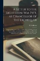 A Letter to the Right Hon. Wm. Pitt, as Chancellor of the Exchequer [microform]: Requiring Him as Such, to Do the Author Justice, in Paying, or Seeing It Done by Others, Some Back Salary That He Claims, as Heretofore Attorney General, and Judge Of...
