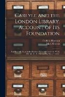 Carlyle and the London Library. Account of Its Foundation: Together With Unpublished Letters of Thomas Carlyle to W. D. Christie, C. B.: Arranged by Mary Christie: