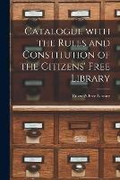 Catalogue With the Rules and Constitution of the Citizens' Free Library [microform]