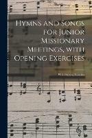 Hymns and Songs for Junior Missionary Meetings, With Opening Exercises [microform]: With Opening Exercises