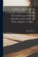 A True Believer's Choice and Pleasure Instanced in the Exemplary Life of Mrs. Mary Coxe ...